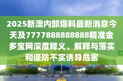 2025新澳內(nèi)部爆料最新消息今天及7777888888888精準金多寶網(wǎng)深度釋義、解釋與落實和謹防不實誘導危害