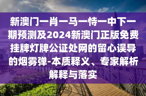 新澳門一肖一馬一恃一中下一期預(yù)測及2024新澳門正版免費(fèi)掛牌燈牌公證處網(wǎng)的留心誤導(dǎo)的煙霧彈-本質(zhì)釋義、專家解析解釋與落實(shí)