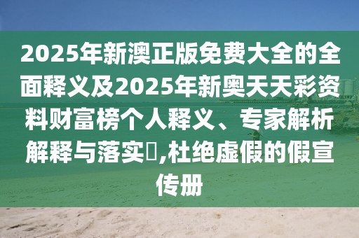 2025年新澳正版免費大全的全面釋義及2025年新奧天天彩資料財富榜個人釋義、專家解析解釋與落實?,杜絕虛假的假宣傳冊
