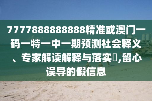 7777888888888精準(zhǔn)或澳門(mén)一碼一特一中一期預(yù)測(cè)社會(huì)釋義、專家解讀解釋與落實(shí)?,留心誤導(dǎo)的假信息