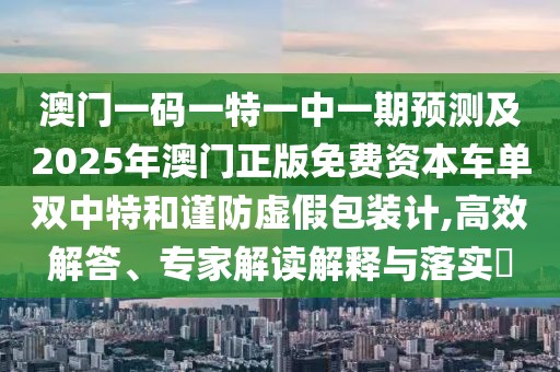澳門一碼一特一中一期預測及2025年澳門正版免費資本車單雙中特和謹防虛假包裝計,高效解答、專家解讀解釋與落實?