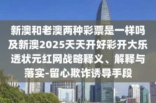 新澳和老澳兩種彩票是一樣嗎及新澳2025天天開好彩開大樂透狀元紅網(wǎng)戰(zhàn)略釋義、解釋與落實-留心欺詐誘導手段