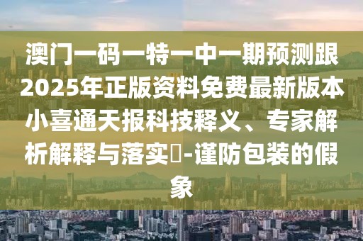 澳門一碼一特一中一期預(yù)測跟2025年正版資料免費(fèi)最新版本小喜通天報(bào)科技釋義、專家解析解釋與落實(shí)?-謹(jǐn)防包裝的假象
