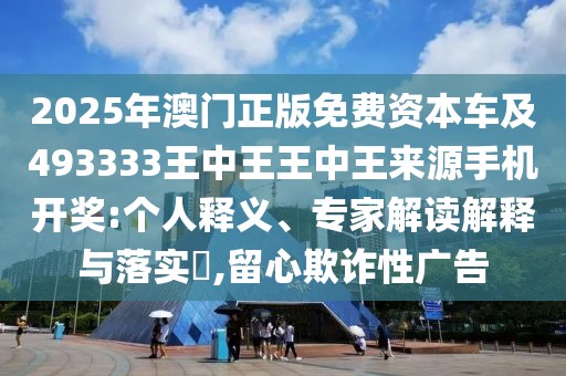 2025年澳門正版免費(fèi)資本車及493333王中王王中王來源手機(jī)開獎(jiǎng):個(gè)人釋義、專家解讀解釋與落實(shí)?,留心欺詐性廣告