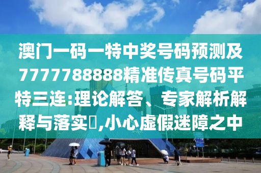 澳門一碼一特中獎號碼預測及7777788888精準傳真號碼平特三連:理論解答、專家解析解釋與落實?,小心虛假迷障之中