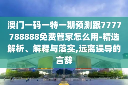 澳門一碼一特一期預(yù)測(cè)跟7777788888免費(fèi)管家怎么用-精選解析、解釋與落實(shí),遠(yuǎn)離誤導(dǎo)的言辭
