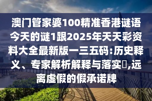 澳門管家婆100精準(zhǔn)香港謎語(yǔ)今天的謎1跟2025年天天彩資料大全最新版一三五碼:歷史釋義、專家解析解釋與落實(shí)?,遠(yuǎn)離虛假的假承諾牌