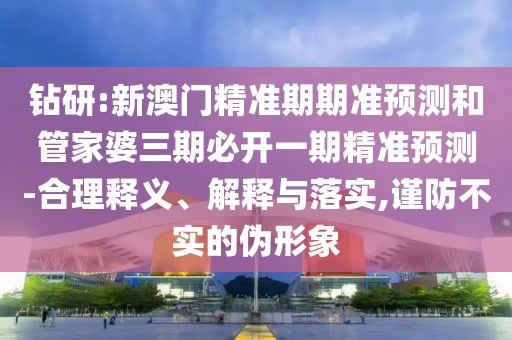 鉆研:新澳門(mén)精準(zhǔn)期期準(zhǔn)預(yù)測(cè)和管家婆三期必開(kāi)一期精準(zhǔn)預(yù)測(cè)-合理釋義、解釋與落實(shí),謹(jǐn)防不實(shí)的偽形象