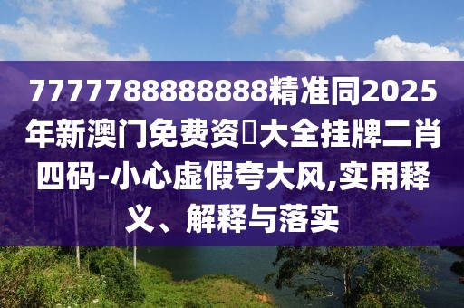 7777788888888精準(zhǔn)同2025年新澳門免費(fèi)資枓大全掛牌二肖四碼-小心虛假夸大風(fēng),實(shí)用釋義、解釋與落實(shí)