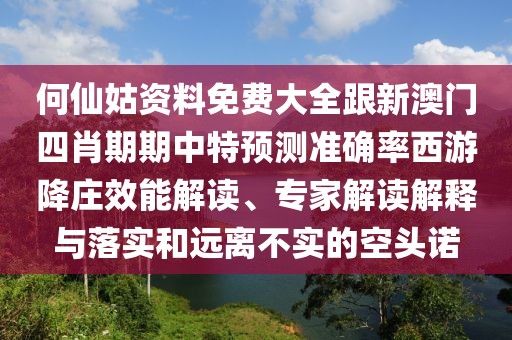 何仙姑資料免費大全跟新澳門四肖期期中特預測準確率西游降莊效能解讀、專家解讀解釋與落實和遠離不實的空頭諾