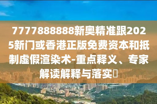 7777888888新奧精準(zhǔn)跟2025新門或香港正版免費資本和抵制虛假渲染術(shù)-重點釋義、專家解讀解釋與落實?