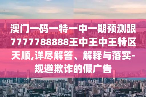 澳門一碼一特一中一期預(yù)測(cè)跟7777788888王中王中王特區(qū)天順,詳盡解答、解釋與落實(shí)-規(guī)避欺詐的假廣告