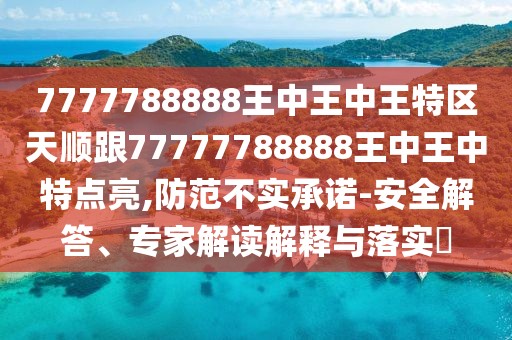 7777788888王中王中王特區(qū)天順跟77777788888王中王中特點(diǎn)亮,防范不實承諾-安全解答、專家解讀解釋與落實?