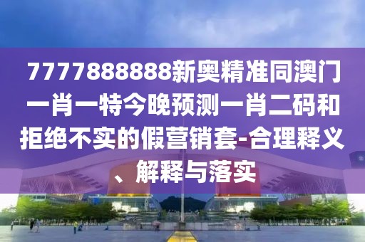 7777888888新奧精準(zhǔn)同澳門一肖一特今晚預(yù)測一肖二碼和拒絕不實(shí)的假營銷套-合理釋義、解釋與落實(shí)
