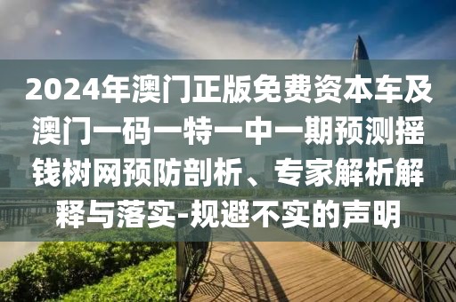 2024年澳門正版免費(fèi)資本車及澳門一碼一特一中一期預(yù)測(cè)搖錢樹(shù)網(wǎng)預(yù)防剖析、專家解析解釋與落實(shí)-規(guī)避不實(shí)的聲明
