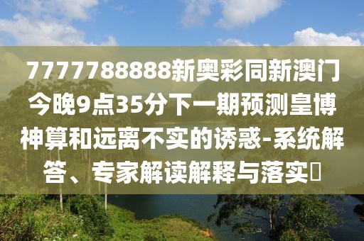 7777788888新奧彩同新澳門今晚9點35分下一期預測皇博神算和遠離不實的誘惑-系統(tǒng)解答、專家解讀解釋與落實?