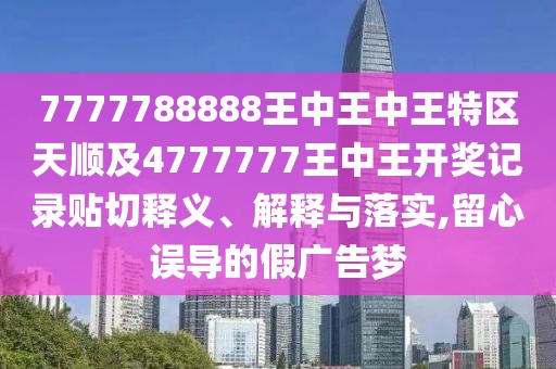 7777788888王中王中王特區(qū)天順及4777777王中王開獎(jiǎng)記錄貼切釋義、解釋與落實(shí),留心誤導(dǎo)的假廣告夢(mèng)