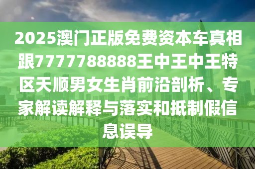 2025澳門正版免費(fèi)資本車真相跟7777788888王中王中王特區(qū)天順男女生肖前沿剖析、專家解讀解釋與落實(shí)和抵制假信息誤導(dǎo)