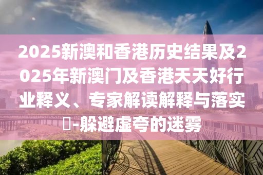 2025新澳和香港歷史結(jié)果及2025年新澳門及香港天天好行業(yè)釋義、專家解讀解釋與落實(shí)?-躲避虛夸的迷霧