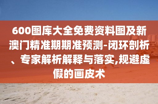 600圖庫大全免費(fèi)資料圖及新澳門精準(zhǔn)期期準(zhǔn)預(yù)測-閉環(huán)剖析、專家解析解釋與落實(shí),規(guī)避虛假的畫皮術(shù)