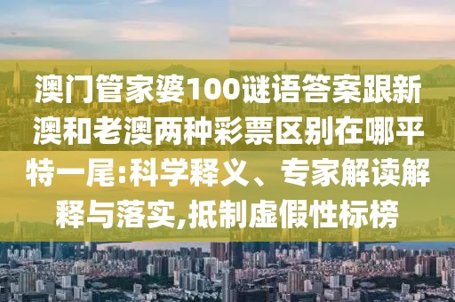 澳門管家婆100謎語答案跟新澳和老澳兩種彩票區(qū)別在哪平特一尾:科學(xué)釋義、專家解讀解釋與落實(shí),抵制虛假性標(biāo)榜