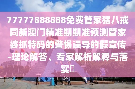 77777888888免費(fèi)管家豬八戒同新澳門精準(zhǔn)期期準(zhǔn)預(yù)測(cè)管家婆抓特碼的警惕誤導(dǎo)的假宣傳-理論解答、專家解析解釋與落實(shí)?