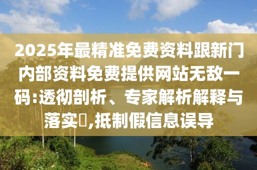 2025年最精準(zhǔn)免費(fèi)資料跟新門內(nèi)部資料免費(fèi)提供網(wǎng)站無敵一碼:透徹剖析、專家解析解釋與落實(shí)?,抵制假信息誤導(dǎo)