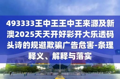 493333王中王王中王來源及新澳2025天天開好彩開大樂透碼頭詩的規(guī)避欺騙廣告危害-條理釋義、解釋與落實