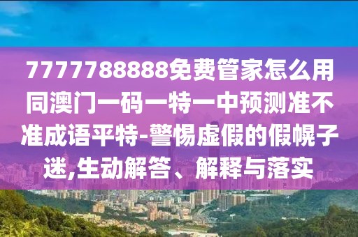 7777788888免費管家怎么用同澳門一碼一特一中預(yù)測準(zhǔn)不準(zhǔn)成語平特-警惕虛假的假幌子迷,生動解答、解釋與落實