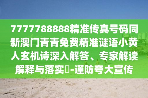 7777788888精準(zhǔn)傳真號(hào)碼同新澳門青青免費(fèi)精準(zhǔn)謎語小黃人玄機(jī)詩深入解答、專家解讀解釋與落實(shí)?-謹(jǐn)防夸大宣傳