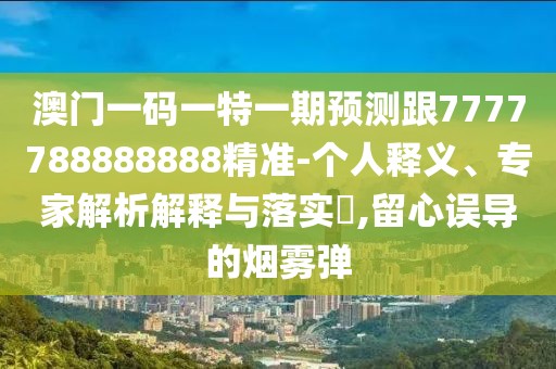 澳門一碼一特一期預測跟7777788888888精準-個人釋義、專家解析解釋與落實?,留心誤導的煙霧彈