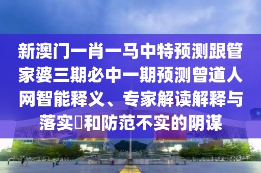 新澳門一肖一馬中特預(yù)測跟管家婆三期必中一期預(yù)測曾道人網(wǎng)智能釋義、專家解讀解釋與落實?和防范不實的陰謀