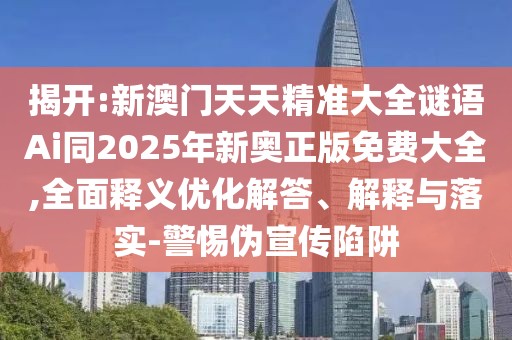 揭開(kāi):新澳門(mén)天天精準(zhǔn)大全謎語(yǔ)Ai同2025年新奧正版免費(fèi)大全,全面釋義優(yōu)化解答、解釋與落實(shí)-警惕偽宣傳陷阱