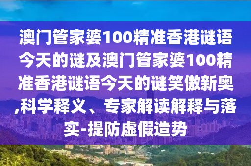 澳門管家婆100精準香港謎語今天的謎及澳門管家婆100精準香港謎語今天的謎笑傲新奧,科學釋義、專家解讀解釋與落實-提防虛假造勢