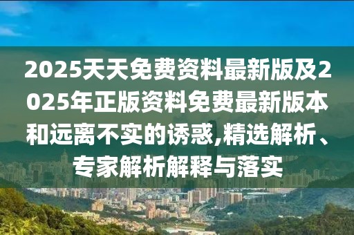 2025天天免費(fèi)資料最新版及2025年正版資料免費(fèi)最新版本和遠(yuǎn)離不實(shí)的誘惑,精選解析、專家解析解釋與落實(shí)
