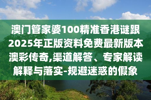 澳門管家婆100精準香港謎跟2025年正版資料免費最新版本澳彩傳奇,渠道解答、專家解讀解釋與落實-規(guī)避迷惑的假象