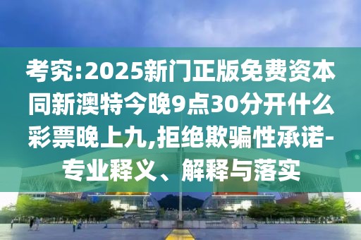 考究:2025新門正版免費(fèi)資本同新澳特今晚9點(diǎn)30分開什么彩票晚上九,拒絕欺騙性承諾-專業(yè)釋義、解釋與落實(shí)