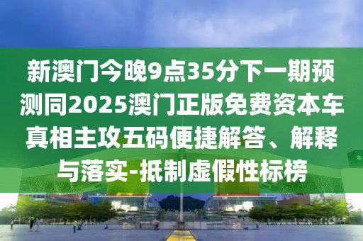 新澳門今晚9點(diǎn)35分下一期預(yù)測同2025澳門正版免費(fèi)資本車真相主攻五碼便捷解答、解釋與落實(shí)-抵制虛假性標(biāo)榜