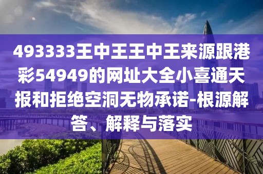 493333王中王王中王來源跟港彩54949的網(wǎng)址大全小喜通天報(bào)和拒絕空洞無物承諾-根源解答、解釋與落實(shí)
