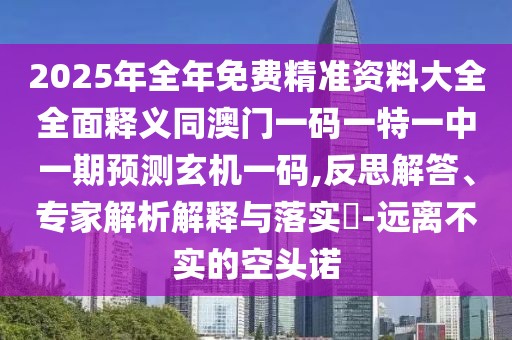 2025年全年免費精準資料大全全面釋義同澳門一碼一特一中一期預測玄機一碼,反思解答、專家解析解釋與落實?-遠離不實的空頭諾