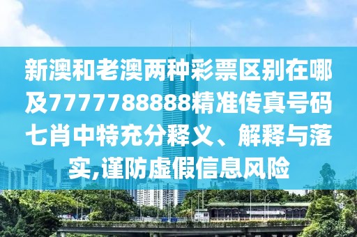 新澳和老澳兩種彩票區(qū)別在哪及7777788888精準(zhǔn)傳真號(hào)碼七肖中特充分釋義、解釋與落實(shí),謹(jǐn)防虛假信息風(fēng)險(xiǎn)