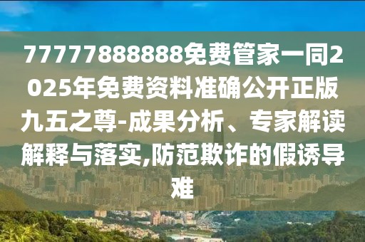 77777888888免費管家一同2025年免費資料準確公開正版九五之尊-成果分析、專家解讀解釋與落實,防范欺詐的假誘導(dǎo)難