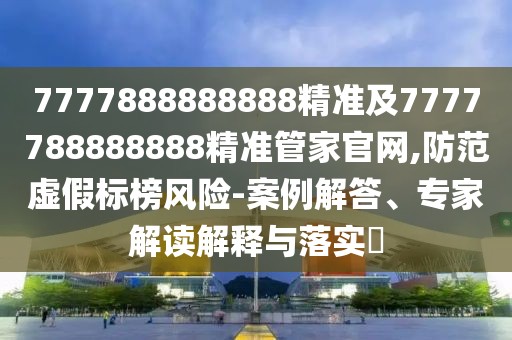 7777888888888精準及7777788888888精準管家官網(wǎng),防范虛假標榜風(fēng)險-案例解答、專家解讀解釋與落實?