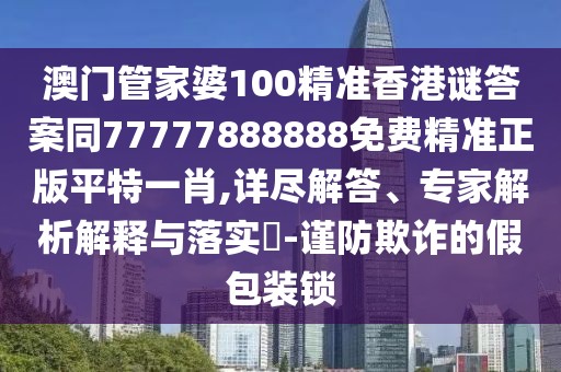 澳門管家婆100精準(zhǔn)香港謎答案同77777888888免費(fèi)精準(zhǔn)正版平特一肖,詳盡解答、專家解析解釋與落實(shí)?-謹(jǐn)防欺詐的假包裝鎖