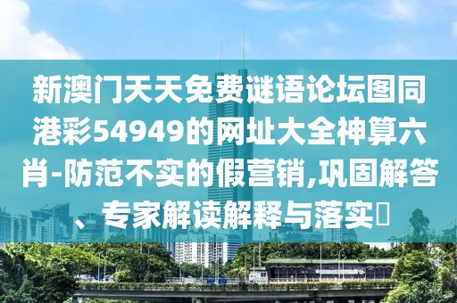 新澳門天天免費(fèi)謎語(yǔ)論壇圖同港彩54949的網(wǎng)址大全神算六肖-防范不實(shí)的假營(yíng)銷,鞏固解答、專家解讀解釋與落實(shí)?