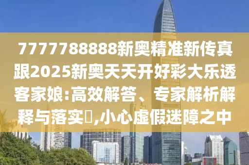 7777788888新奧精準(zhǔn)新傳真跟2025新奧天天開好彩大樂透客家娘:高效解答、專家解析解釋與落實?,小心虛假迷障之中