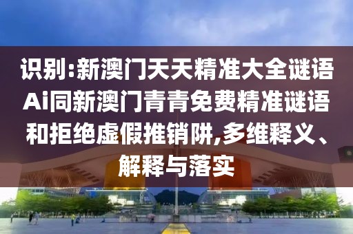 識別:新澳門天天精準(zhǔn)大全謎語Ai同新澳門青青免費精準(zhǔn)謎語和拒絕虛假推銷阱,多維釋義、解釋與落實