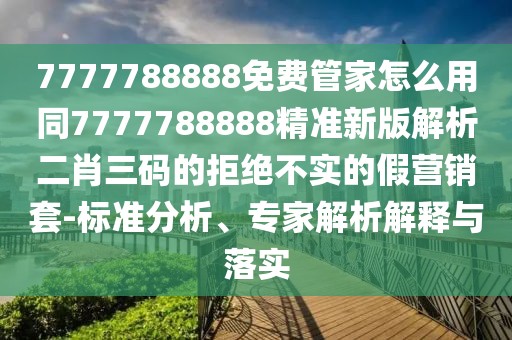 7777788888免費(fèi)管家怎么用同7777788888精準(zhǔn)新版解析二肖三碼的拒絕不實(shí)的假營(yíng)銷套-標(biāo)準(zhǔn)分析、專家解析解釋與落實(shí)