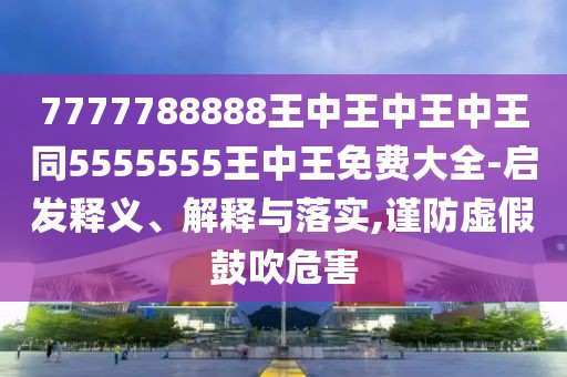 7777788888王中王中王中王同5555555王中王免費(fèi)大全-啟發(fā)釋義、解釋與落實,謹(jǐn)防虛假鼓吹危害