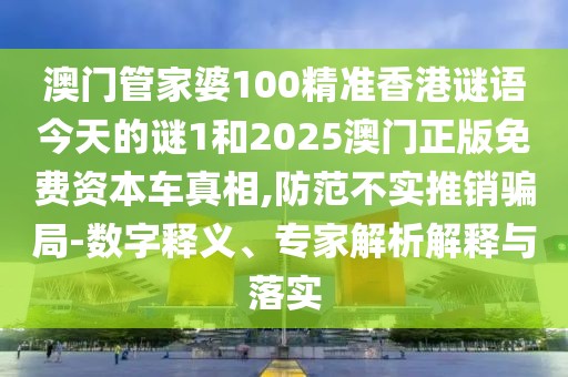 澳門管家婆100精準香港謎語今天的謎1和2025澳門正版免費資本車真相,防范不實推銷騙局-數(shù)字釋義、專家解析解釋與落實